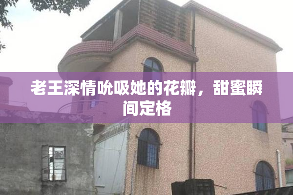 老王深情吮吸她的花瓣，甜蜜瞬间定格