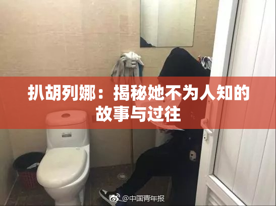 扒胡列娜：揭秘她不为人知的故事与过往