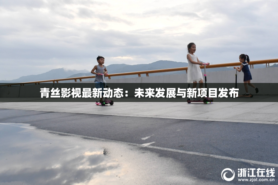青丝影视最新动态：未来发展与新项目发布