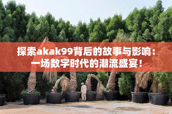 探索akak99背后的故事与影响：一场数字时代的潮流盛宴！