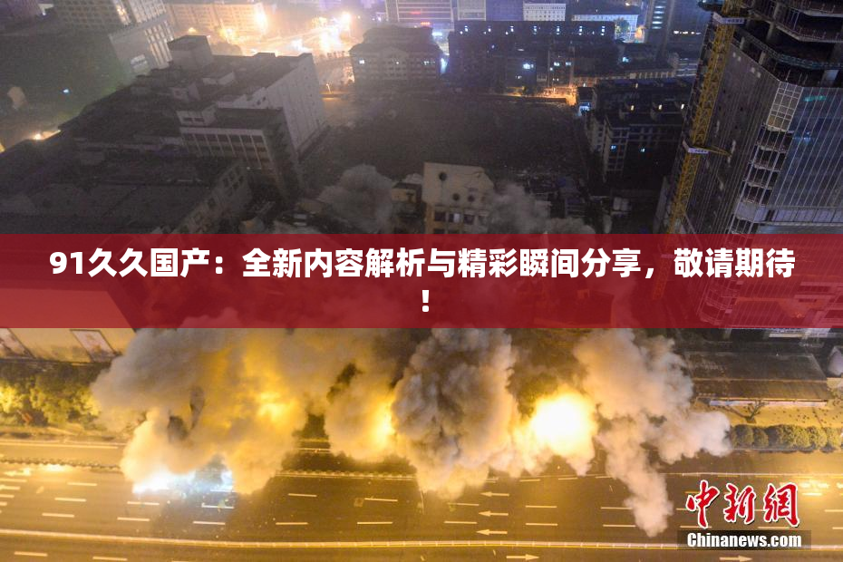 91久久国产：全新内容解析与精彩瞬间分享，敬请期待！