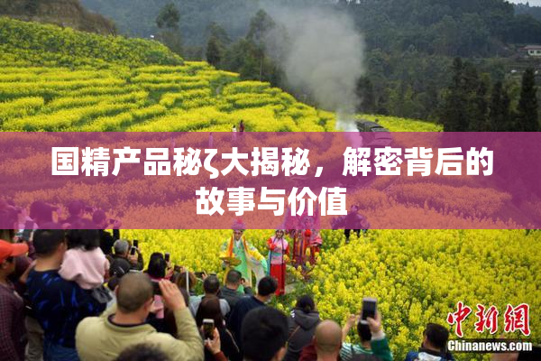 国精产品秘ζ大揭秘，解密背后的故事与价值