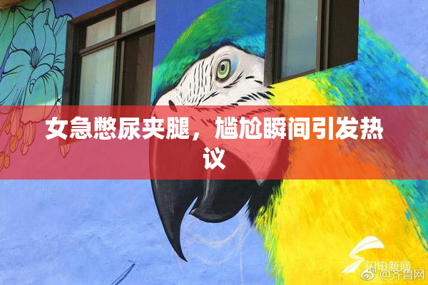 女急憋尿夹腿，尴尬瞬间引发热议