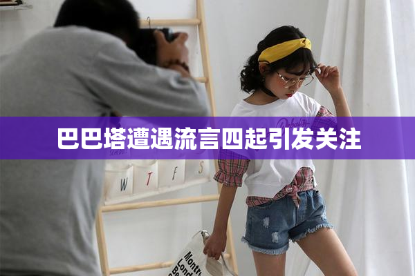 巴巴塔遭遇流言四起引发关注