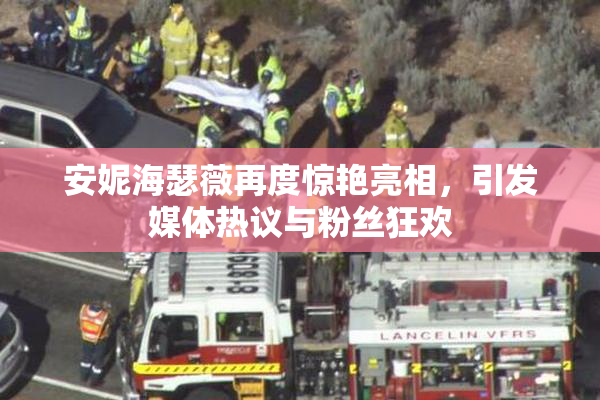安妮海瑟薇再度惊艳亮相，引发媒体热议与粉丝狂欢