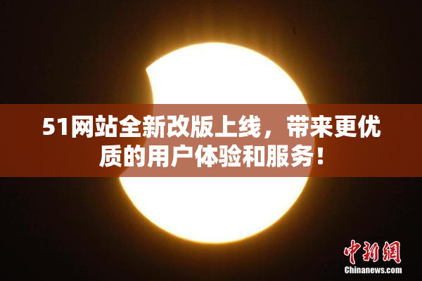 51网站全新改版上线，带来更优质的用户体验和服务！