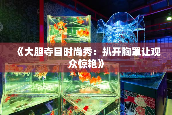 《大胆夺目时尚秀：扒开胸罩让观众惊艳》