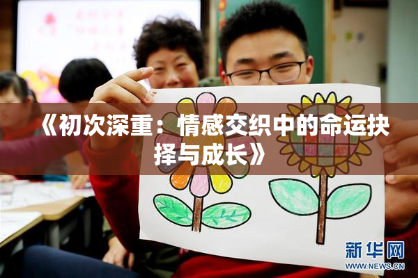 《初次深重：情感交织中的命运抉择与成长》
