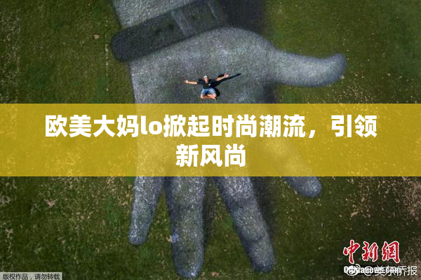 欧美大妈lo掀起时尚潮流，引领新风尚