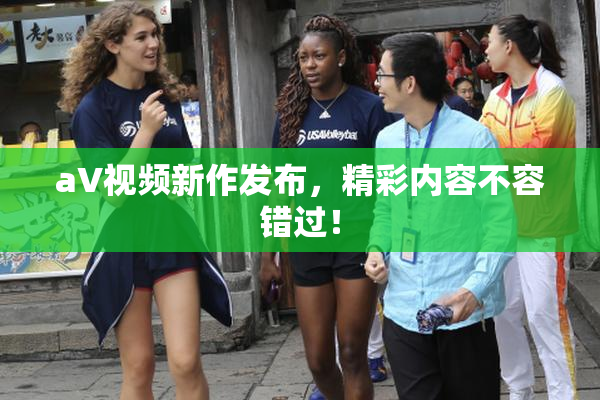 aV视频新作发布，精彩内容不容错过！