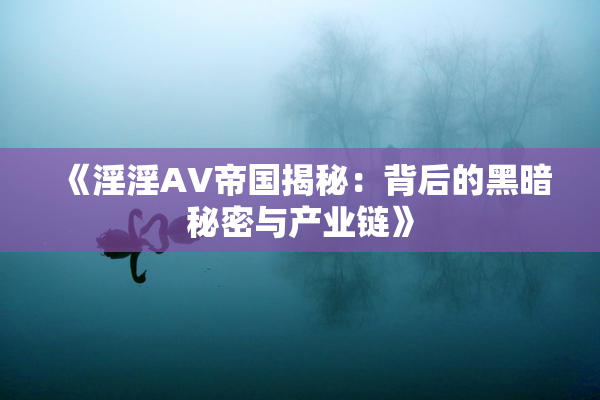 《淫淫AV帝国揭秘：背后的黑暗秘密与产业链》