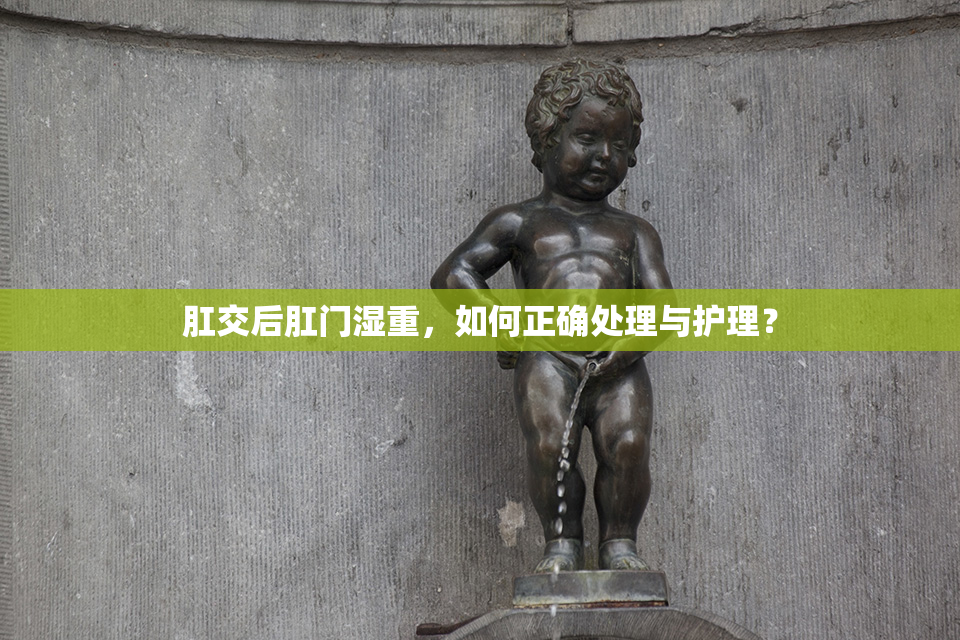 肛交后肛门湿重，如何正确处理与护理？