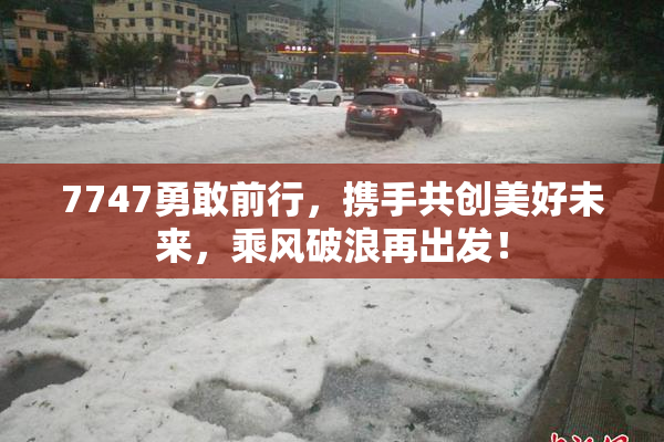 7747勇敢前行，携手共创美好未来，乘风破浪再出发！
