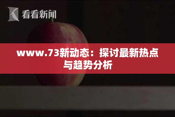 www.73新动态：探讨最新热点与趋势分析
