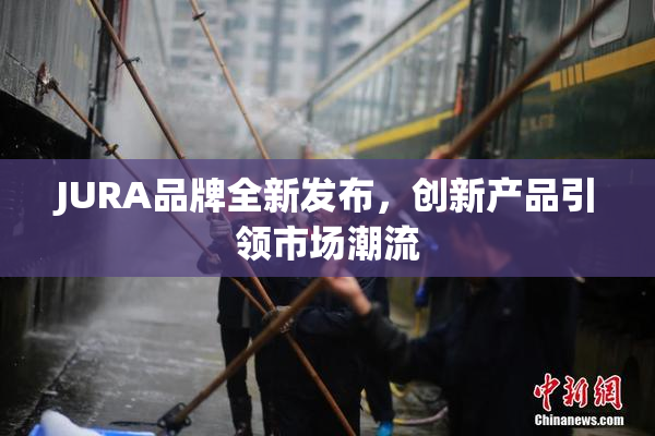 JURA品牌全新发布，创新产品引领市场潮流