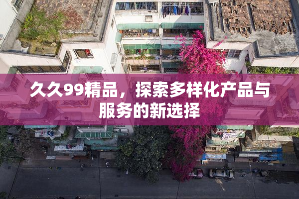 久久99精品，探索多样化产品与服务的新选择
