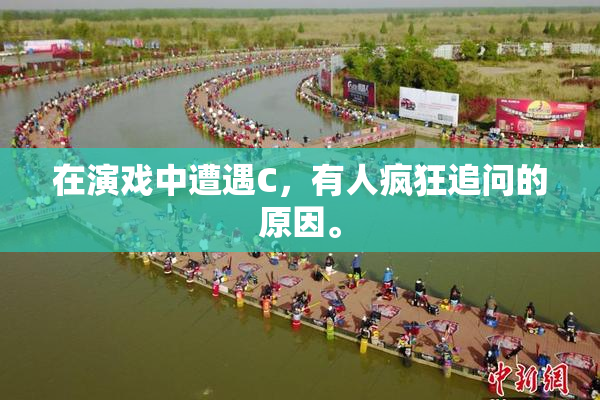在演戏中遭遇C，有人疯狂追问的原因。