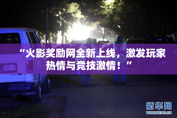 “火影奖励网全新上线，激发玩家热情与竞技激情！”
