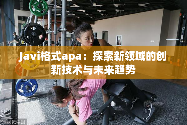 Javi格式apa：探索新领域的创新技术与未来趋势