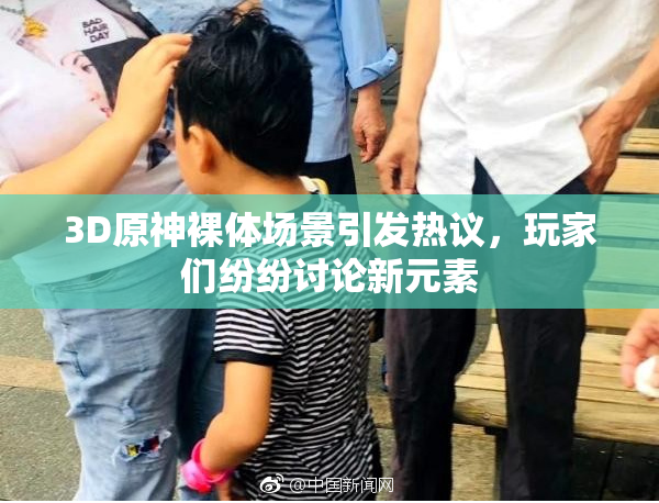 3D原神裸体场景引发热议，玩家们纷纷讨论新元素