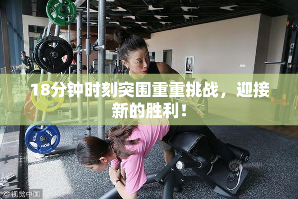 18分钟时刻突围重重挑战，迎接新的胜利！