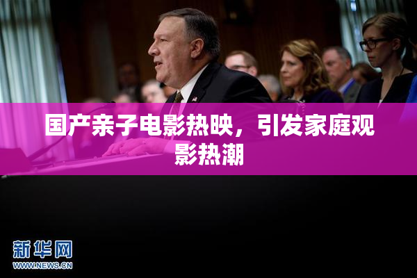 国产亲子电影热映，引发家庭观影热潮