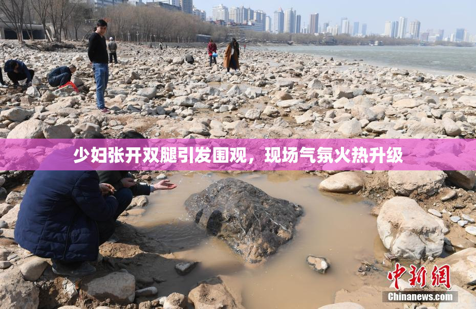 少妇张开双腿引发围观，现场气氛火热升级