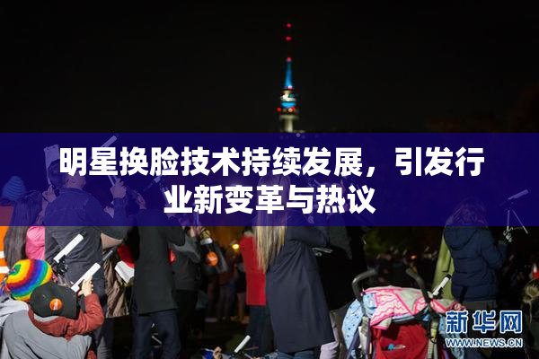 明星换脸技术持续发展，引发行业新变革与热议