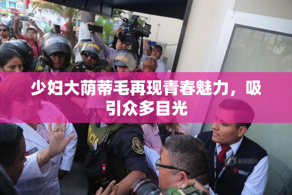 少妇大荫蒂毛再现青春魅力，吸引众多目光