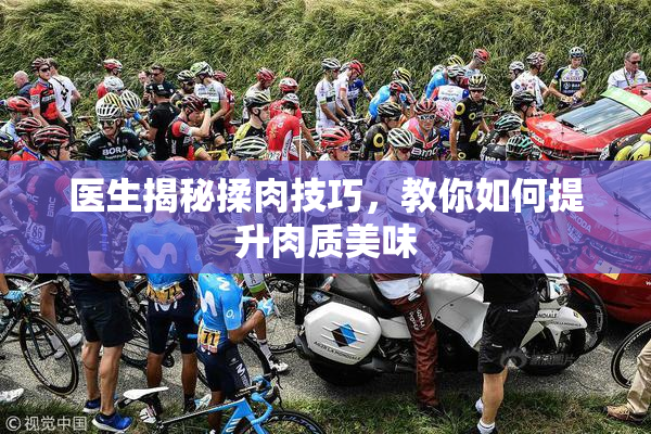 医生揭秘揉肉技巧，教你如何提升肉质美味