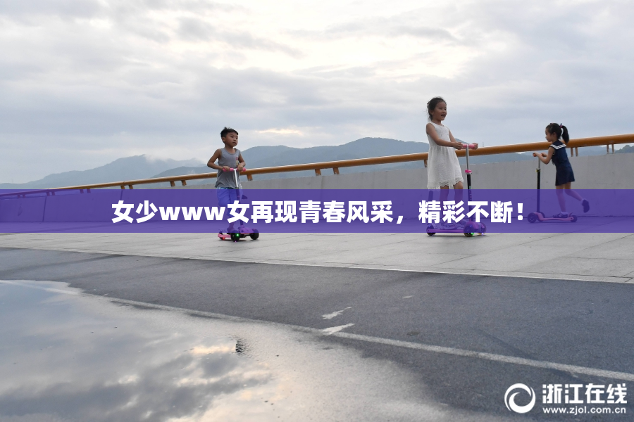 女少www女再现青春风采，精彩不断！