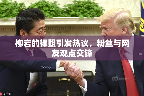 柳岩的裸照引发热议，粉丝与网友观点交锋