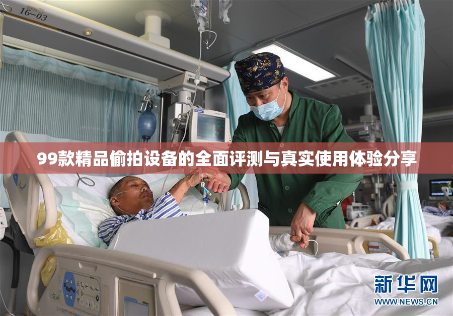99款精品偷拍设备的全面评测与真实使用体验分享