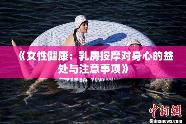 《女性健康：乳房按摩对身心的益处与注意事项》