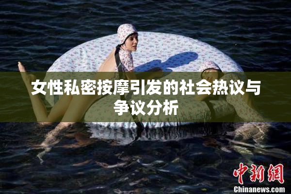 女性私密按摩引发的社会热议与争议分析