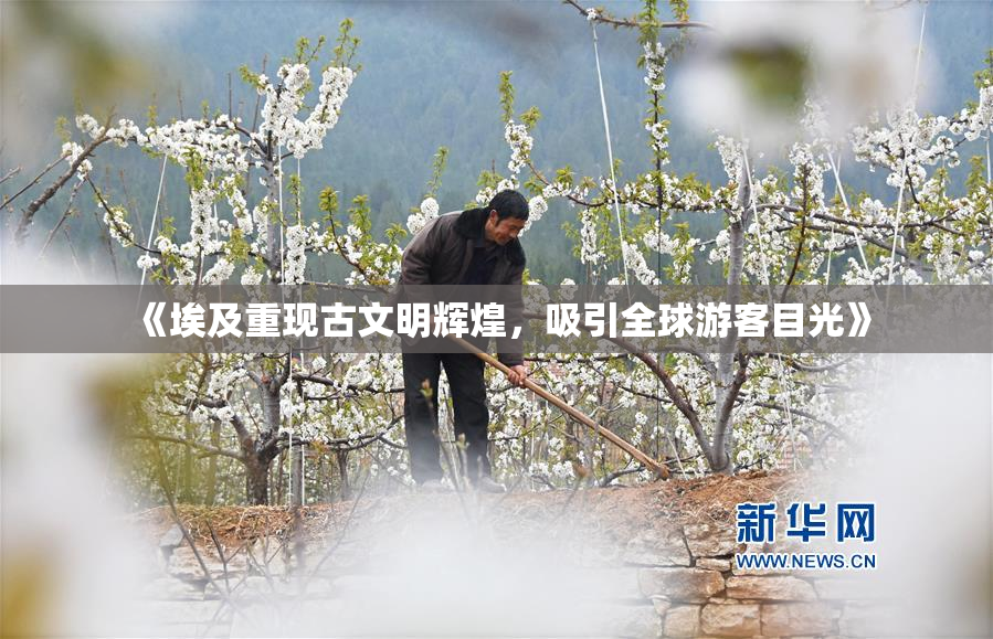 《埃及重现古文明辉煌，吸引全球游客目光》