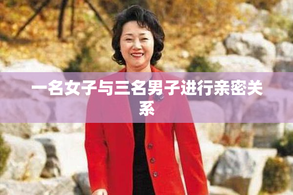 一名女子与三名男子进行亲密关系