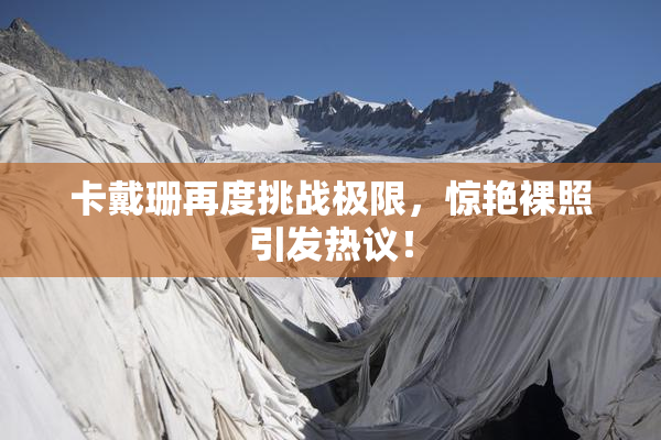 卡戴珊再度挑战极限，惊艳裸照引发热议！