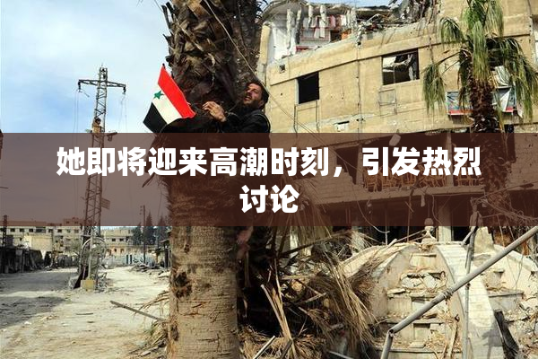 她即将迎来高潮时刻，引发热烈讨论