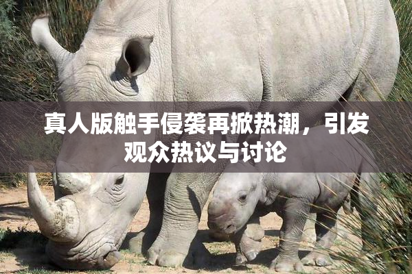 真人版触手侵袭再掀热潮，引发观众热议与讨论