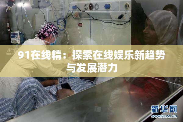 91在线精：探索在线娱乐新趋势与发展潜力