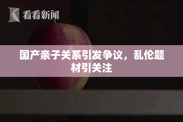 国产亲子关系引发争议，乱伦题材引关注