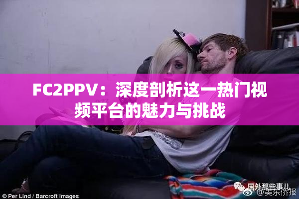 FC2PPV：深度剖析这一热门视频平台的魅力与挑战