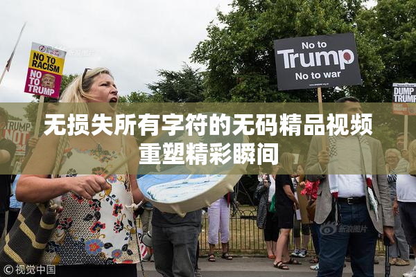 无损失所有字符的无码精品视频重塑精彩瞬间