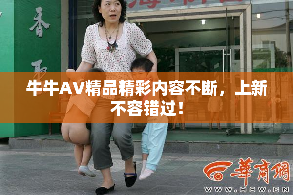牛牛AV精品精彩内容不断，上新不容错过！