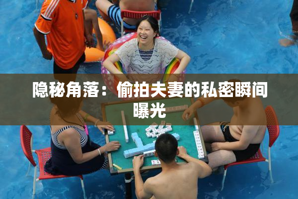 隐秘角落：偷拍夫妻的私密瞬间曝光