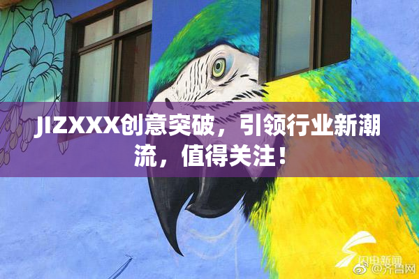 JIZXXX创意突破，引领行业新潮流，值得关注！