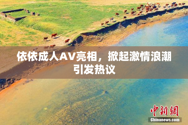 依依成人AV亮相，掀起激情浪潮引发热议