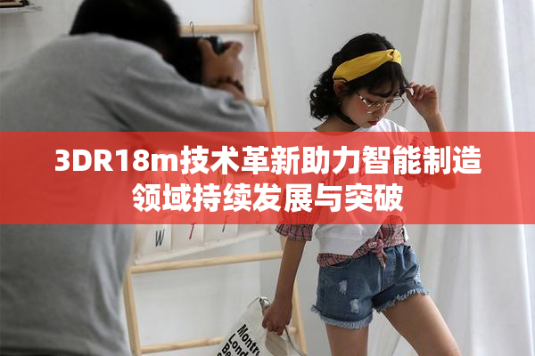3DR18m技术革新助力智能制造领域持续发展与突破