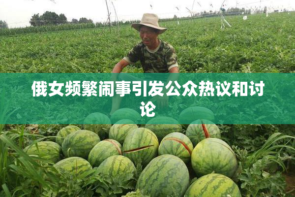 俄女频繁闹事引发公众热议和讨论